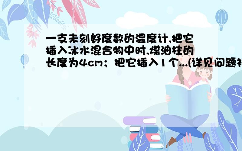 一支未刻好度数的温度计,把它插入冰水混合物中时,煤油柱的长度为4cm；把它插入1个...(详见问题补充)