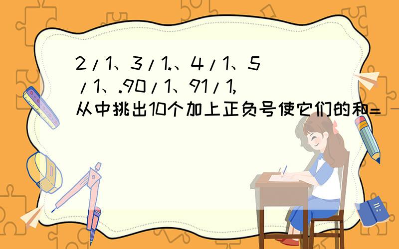 2/1、3/1.、4/1、5/1、.90/1、91/1,从中挑出10个加上正负号使它们的和= —1?