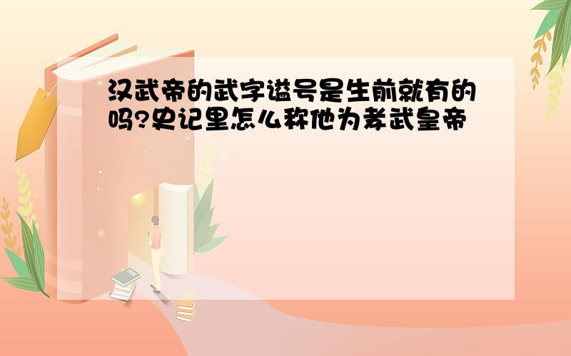 汉武帝的武字谥号是生前就有的吗?史记里怎么称他为孝武皇帝