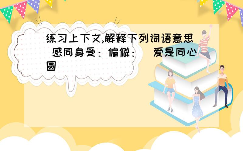 练习上下文,解释下列词语意思 感同身受：偏僻：（爱是同心圆）