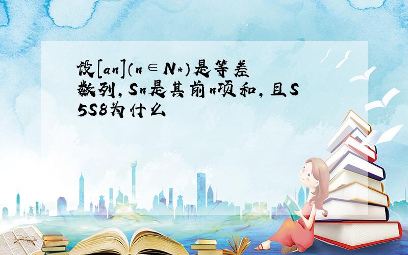 设[an]（n∈N*）是等差数列,Sn是其前n项和,且S5S8为什么