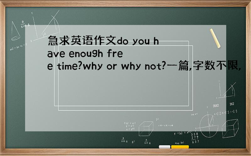 急求英语作文do you have enough free time?why or why not?一篇,字数不限,