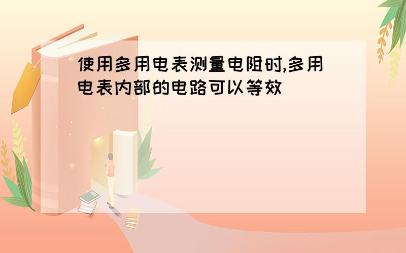 使用多用电表测量电阻时,多用电表内部的电路可以等效