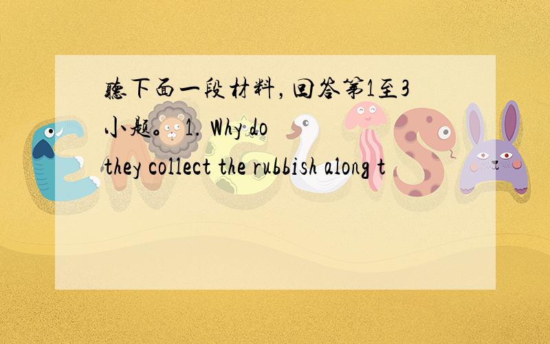 听下面一段材料，回答第1至3小题。 1. Why do they collect the rubbish along t