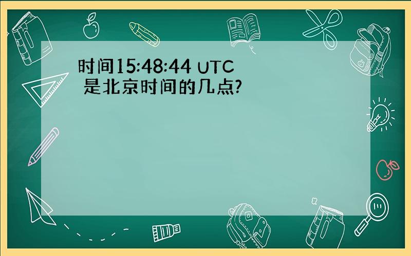 时间15:48:44 UTC 是北京时间的几点?