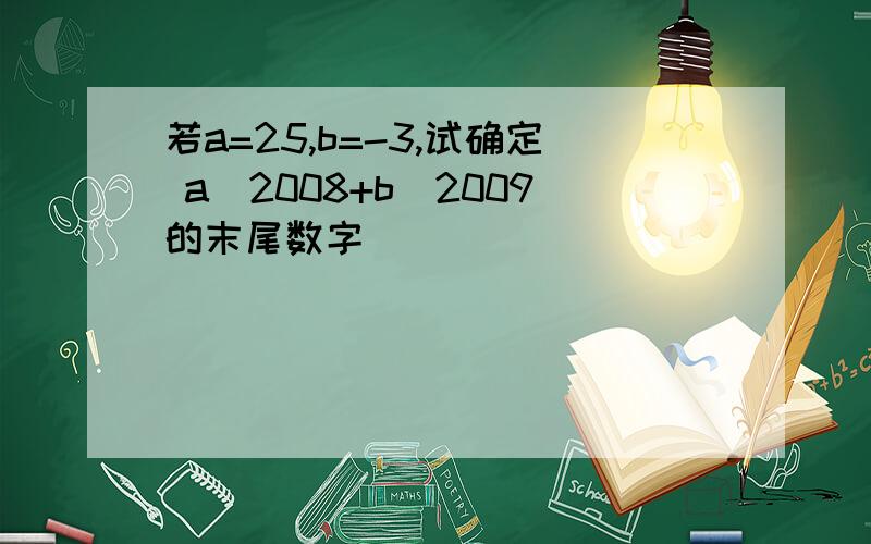 若a=25,b=-3,试确定 a^2008+b^2009的末尾数字