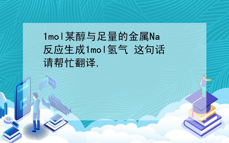 1mol某醇与足量的金属Na反应生成1mol氢气 这句话请帮忙翻译,