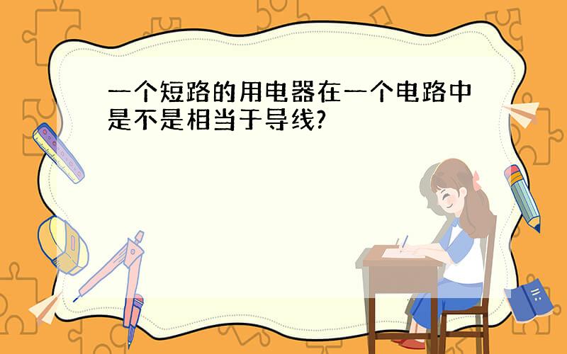 一个短路的用电器在一个电路中是不是相当于导线?