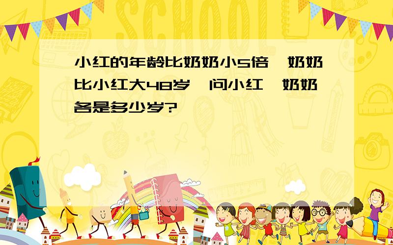 小红的年龄比奶奶小5倍,奶奶比小红大48岁,问小红,奶奶各是多少岁?