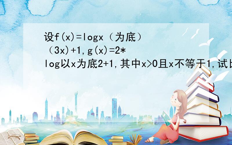 设f(x)=logx（为底）（3x)+1,g(x)=2*log以x为底2+1,其中x>0且x不等于1,试比较f(x)和g