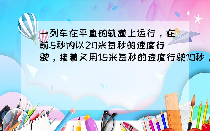 一列车在平直的轨道上运行，在前5秒内以20米每秒的速度行驶，接着又用15米每秒的速度行驶10秒，那么列车在15秒内的平均