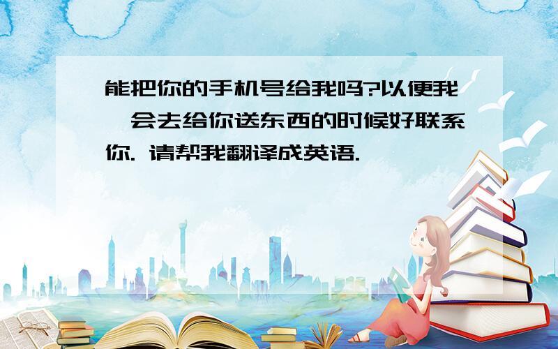 能把你的手机号给我吗?以便我一会去给你送东西的时候好联系你. 请帮我翻译成英语.