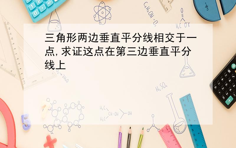 三角形两边垂直平分线相交于一点,求证这点在第三边垂直平分线上