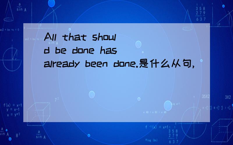 All that should be done has already been done.是什么从句,