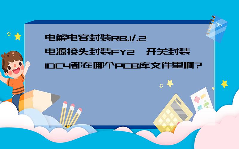 电解电容封装RB.1/.2、电源接头封装FY2、开关封装IDC4都在哪个PCB库文件里啊?