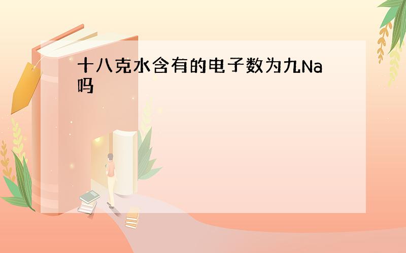 十八克水含有的电子数为九Na吗