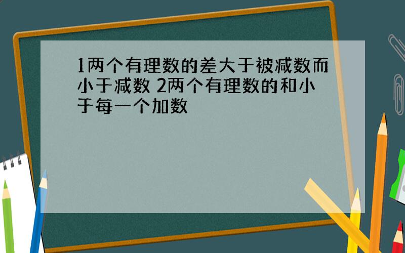 1两个有理数的差大于被减数而小于减数 2两个有理数的和小于每一个加数