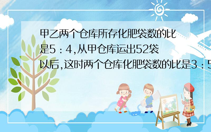 甲乙两个仓库所存化肥袋数的比是5：4,从甲仓库运出52袋以后,这时两个仓库化肥袋数的比是3：5.