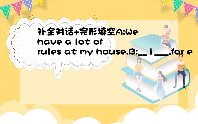 补全对话+完形填空A:We have a lot of rules at my house.B:__1___,for e