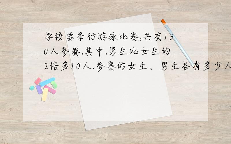 学校要举行游泳比赛,共有130人参赛,其中,男生比女生的2倍多10人.参赛的女生、男生各有多少人?（列方程解答）