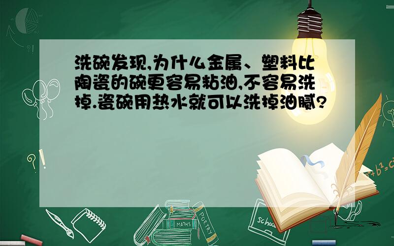 洗碗发现,为什么金属、塑料比陶瓷的碗更容易粘油,不容易洗掉.瓷碗用热水就可以洗掉油腻?