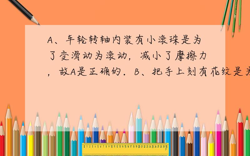 A、车轮转轴内装有小滚珠是为了变滑动为滚动，减小了摩擦力，故A是正确的．B、把手上刻有花纹是为了增大接触面的粗