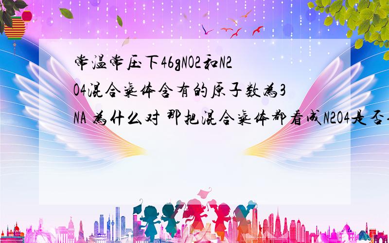 常温常压下46gNO2和N2O4混合气体含有的原子数为3NA 为什么对 那把混合气体都看成N2O4是否也可以