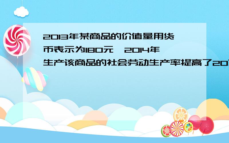 2013年某商品的价值量用货币表示为180元,2014年生产该商品的社会劳动生产率提高了20%,同一时期,流通领域货币流