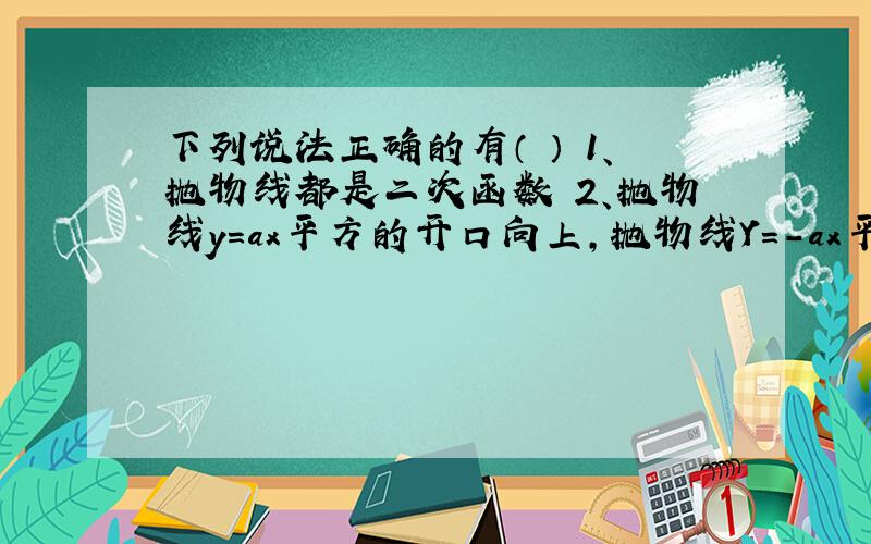 下列说法正确的有（ ） 1、抛物线都是二次函数 2、抛物线y=ax平方的开口向上,抛物线Y=-ax平方的开口向下