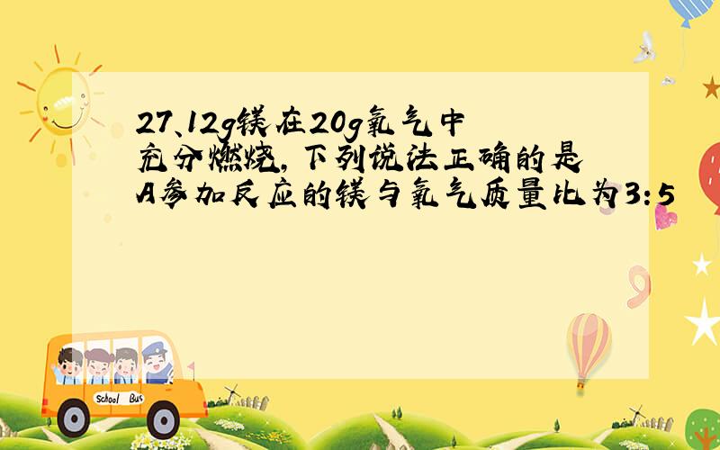 27、12g镁在20g氧气中充分燃烧,下列说法正确的是 A参加反应的镁与氧气质量比为3:5