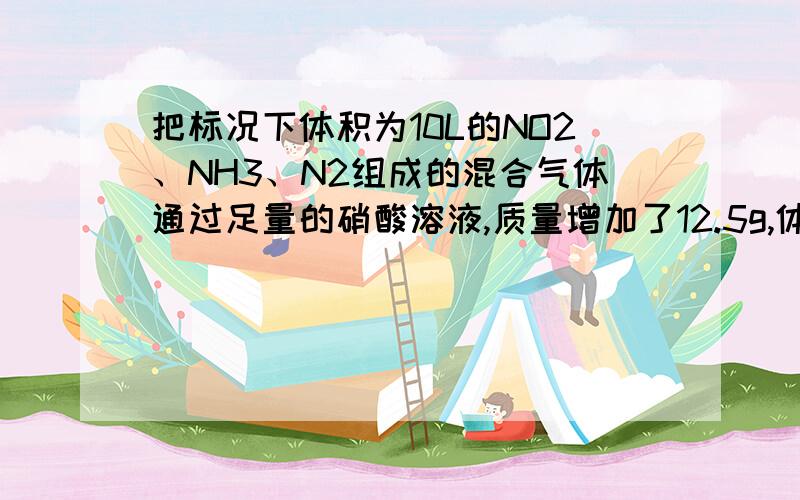 把标况下体积为10L的NO2、NH3、N2组成的混合气体通过足量的硝酸溶液,质量增加了12.5g,体积缩