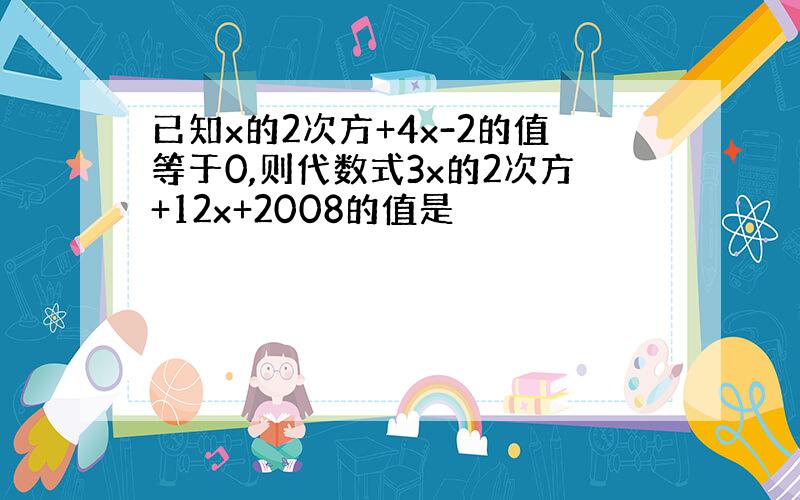 已知x的2次方+4x-2的值等于0,则代数式3x的2次方+12x+2008的值是