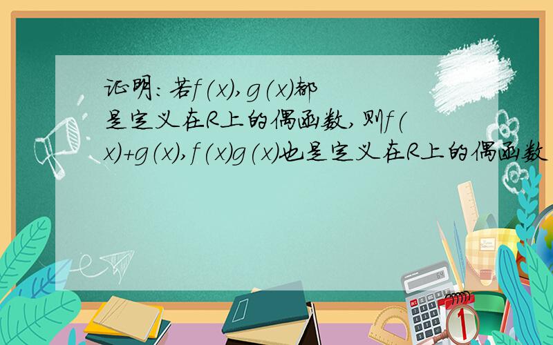 证明：若f(x),g(x)都是定义在R上的偶函数,则f(x)+g（x）,f(x)g(x)也是定义在R上的偶函数