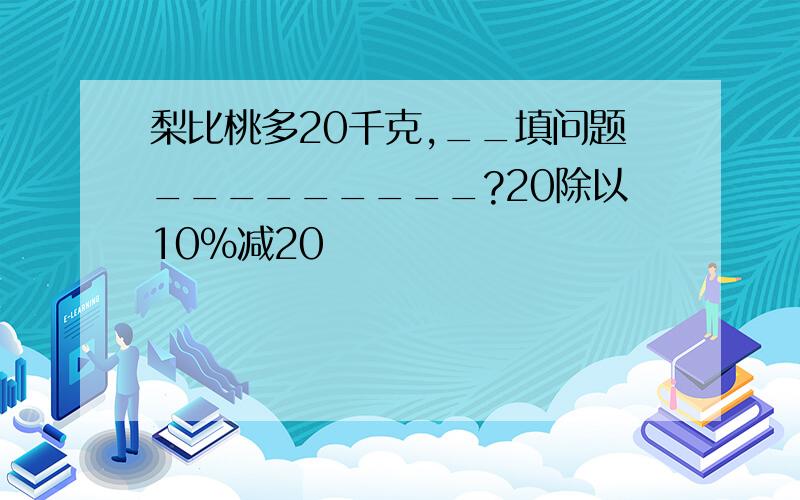 梨比桃多20千克,__填问题_________?20除以10%减20