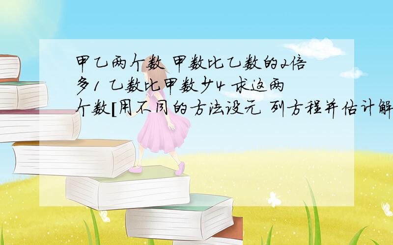 甲乙两个数 甲数比乙数的2倍多1 乙数比甲数少4 求这两个数[用不同的方法设元 列方程并估计解