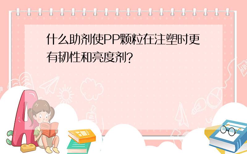 什么助剂使PP颗粒在注塑时更有韧性和亮度剂?