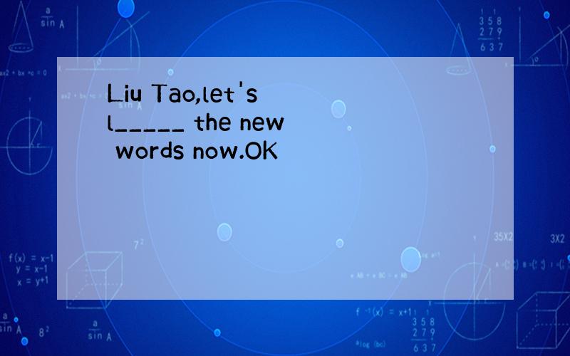 Liu Tao,let's l_____ the new words now.OK