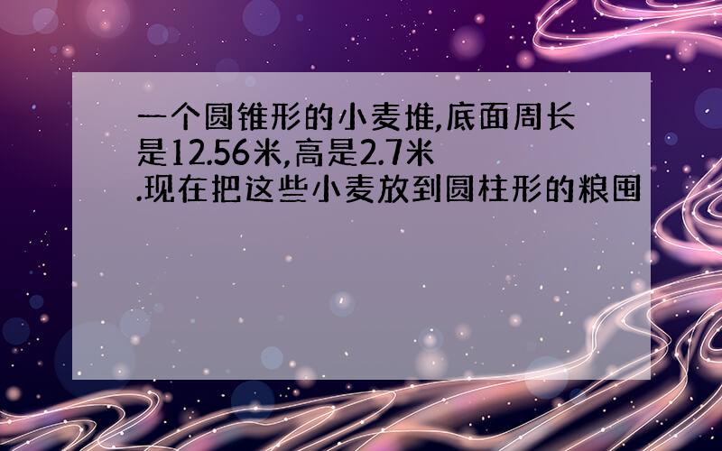 一个圆锥形的小麦堆,底面周长是12.56米,高是2.7米.现在把这些小麦放到圆柱形的粮囤