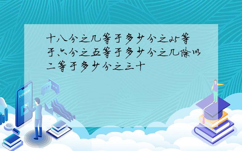 十八分之几等于多少分之25等于六分之五等于多少分之几除以二等于多少分之三十