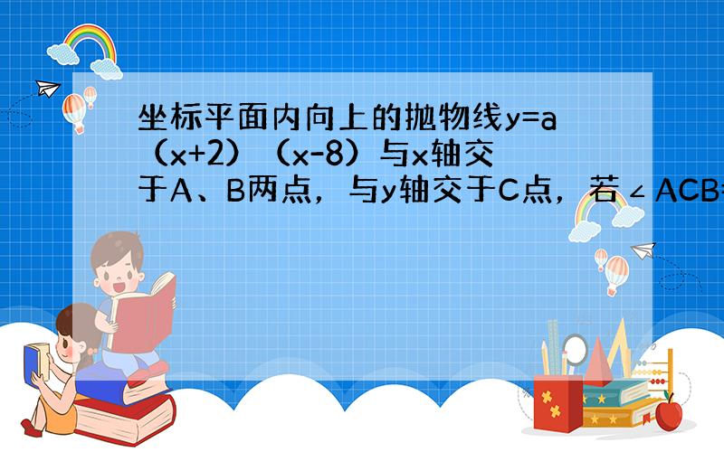 坐标平面内向上的抛物线y=a（x+2）（x-8）与x轴交于A、B两点，与y轴交于C点，若∠ACB=90°，则a的值是 _