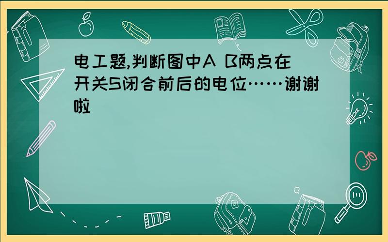 电工题,判断图中A B两点在开关S闭合前后的电位……谢谢啦