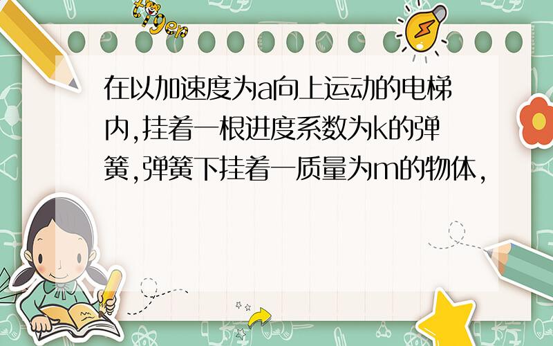 在以加速度为a向上运动的电梯内,挂着一根进度系数为k的弹簧,弹簧下挂着一质量为m的物体,