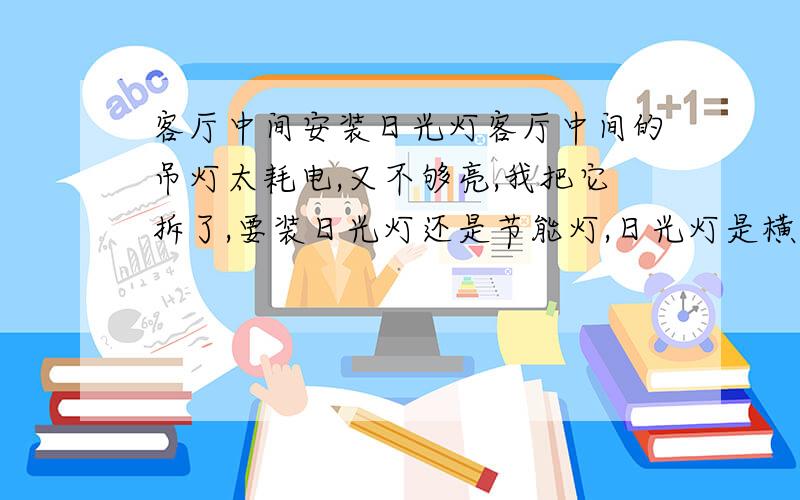 客厅中间安装日光灯客厅中间的吊灯太耗电,又不够亮,我把它拆了,要装日光灯还是节能灯,日光灯是横装还是竖装,没有吊顶