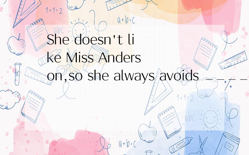 She doesn't like Miss Anderson,so she always avoids ________