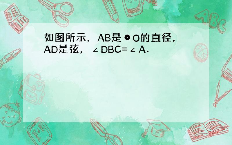 如图所示，AB是⊙O的直径，AD是弦，∠DBC=∠A．