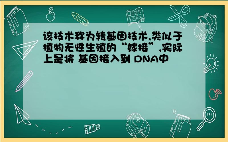 该技术称为转基因技术,类似于植物无性生殖的“嫁接”,实际上是将 基因接入到 DNA中