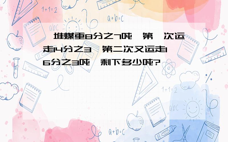 一堆煤重8分之7吨,第一次运走14分之3,第二次又运走16分之3吨,剩下多少吨?