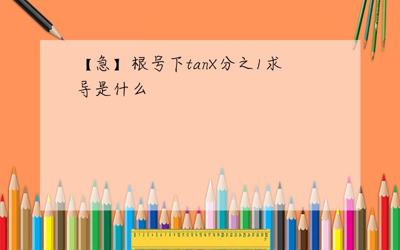 【急】根号下tanX分之1求导是什么