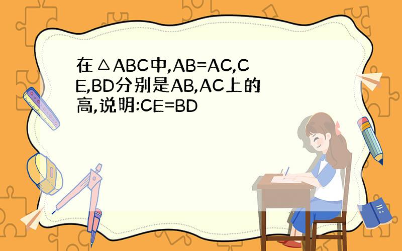 在△ABC中,AB=AC,CE,BD分别是AB,AC上的高,说明:CE=BD