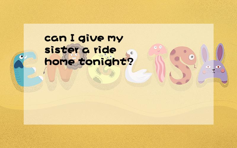 can I give my sister a ride home tonight?